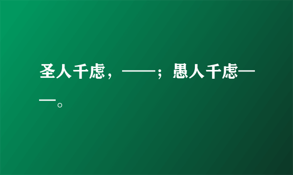 圣人千虑，——；愚人千虑——。