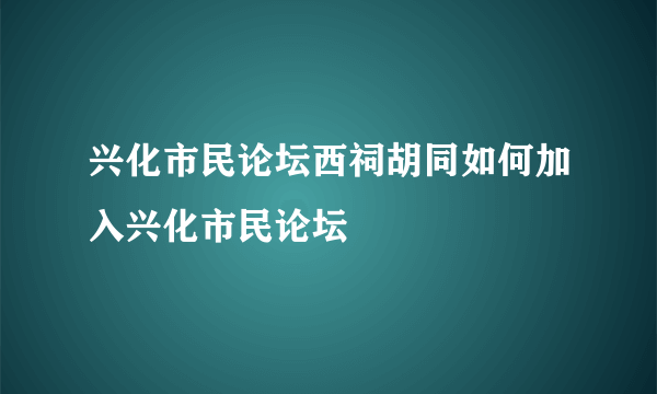 兴化市民论坛西祠胡同如何加入兴化市民论坛