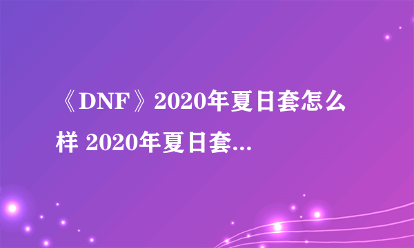 《DNF》2020年夏日套怎么样 2020年夏日套外观一览