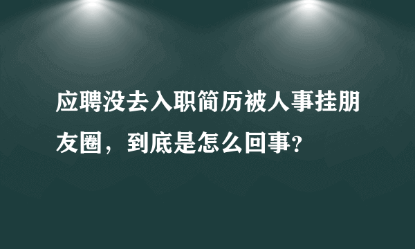 应聘没去入职简历被人事挂朋友圈，到底是怎么回事？