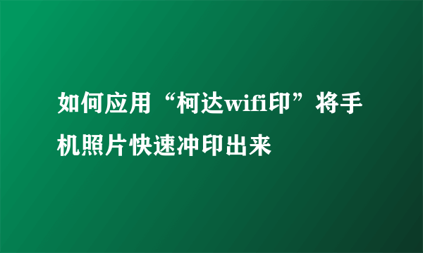 如何应用“柯达wifi印”将手机照片快速冲印出来