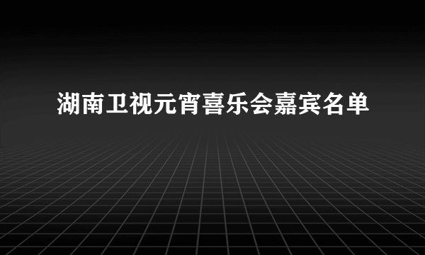 湖南卫视元宵喜乐会嘉宾名单