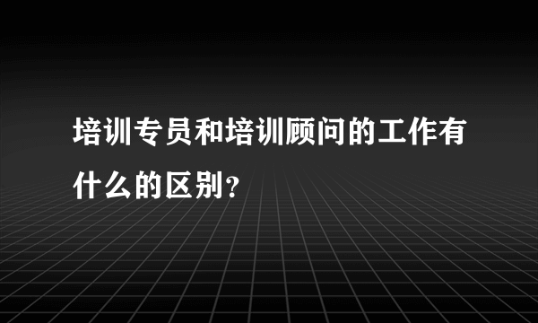 培训专员和培训顾问的工作有什么的区别？