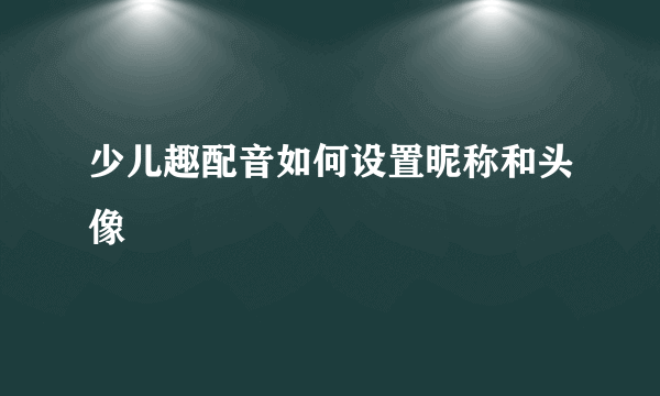 少儿趣配音如何设置昵称和头像