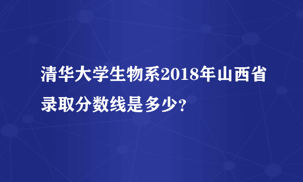 清华大学生物系2018年山西省录取分数线是多少？