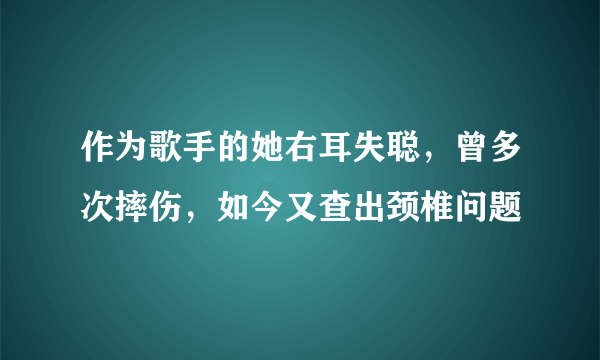 作为歌手的她右耳失聪，曾多次摔伤，如今又查出颈椎问题