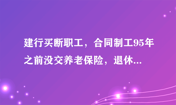 建行买断职工，合同制工95年之前没交养老保险，退休能解决吗？