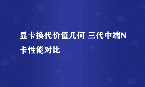 显卡换代价值几何 三代中端N卡性能对比