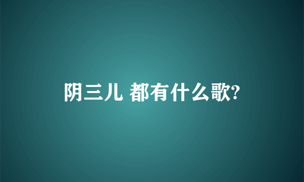 阴三儿 都有什么歌?