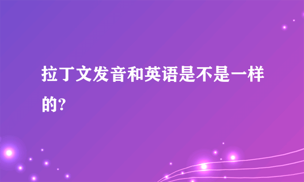 拉丁文发音和英语是不是一样的?