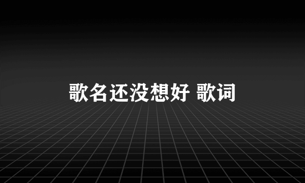 歌名还没想好 歌词