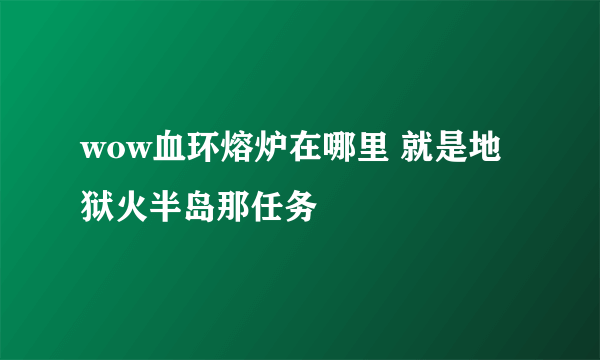 wow血环熔炉在哪里 就是地狱火半岛那任务