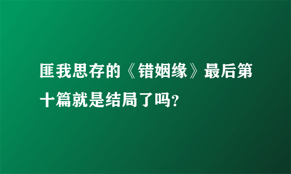 匪我思存的《错姻缘》最后第十篇就是结局了吗？