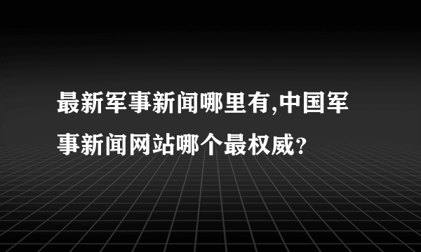 最新军事新闻哪里有,中国军事新闻网站哪个最权威？