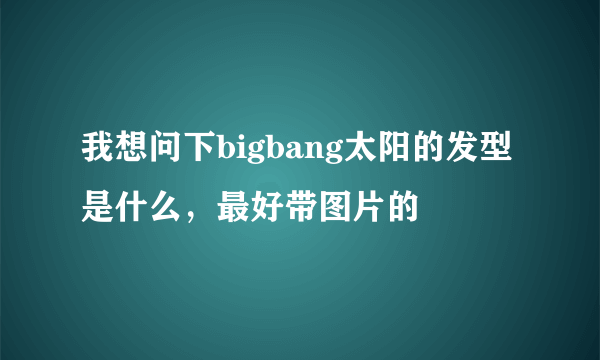 我想问下bigbang太阳的发型是什么，最好带图片的