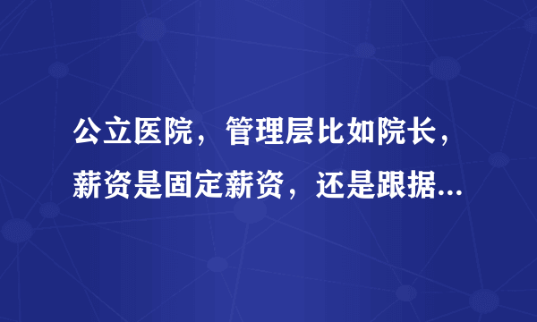 公立医院，管理层比如院长，薪资是固定薪资，还是跟据医院利润来发放？