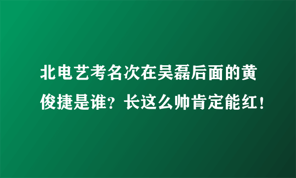 北电艺考名次在吴磊后面的黄俊捷是谁？长这么帅肯定能红！