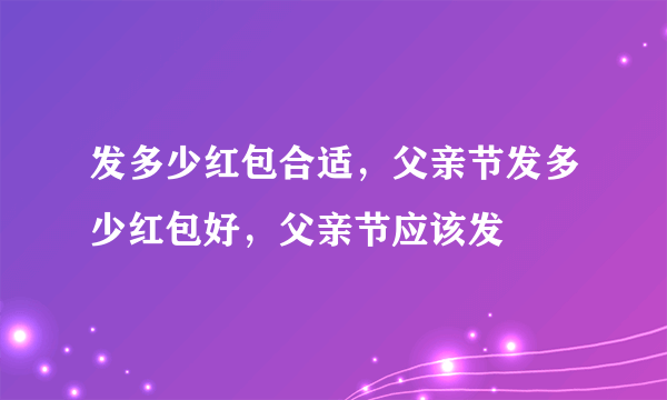 发多少红包合适，父亲节发多少红包好，父亲节应该发