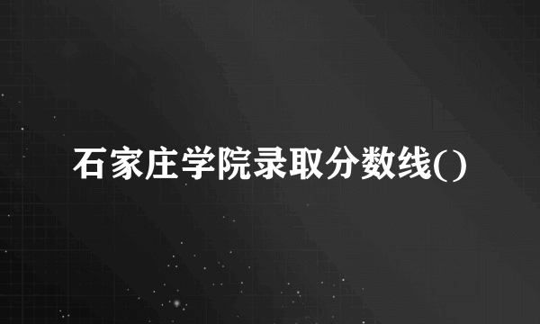 石家庄学院录取分数线()