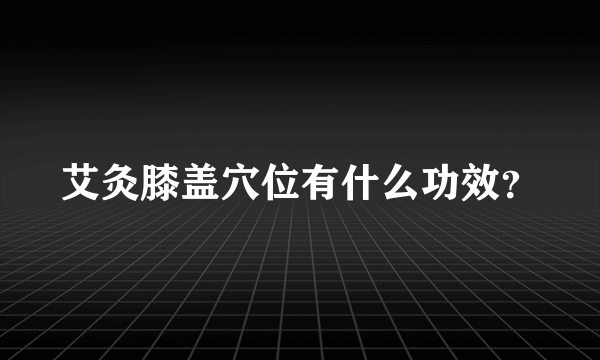 艾灸膝盖穴位有什么功效？