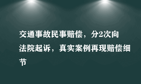 交通事故民事赔偿，分2次向法院起诉，真实案例再现赔偿细节