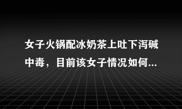 女子火锅配冰奶茶上吐下泻碱中毒，目前该女子情况如何？在外就餐要注意啥？