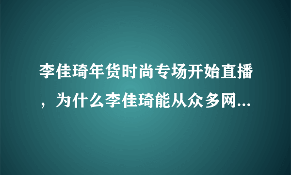 李佳琦年货时尚专场开始直播，为什么李佳琦能从众多网红中脱颖而出？