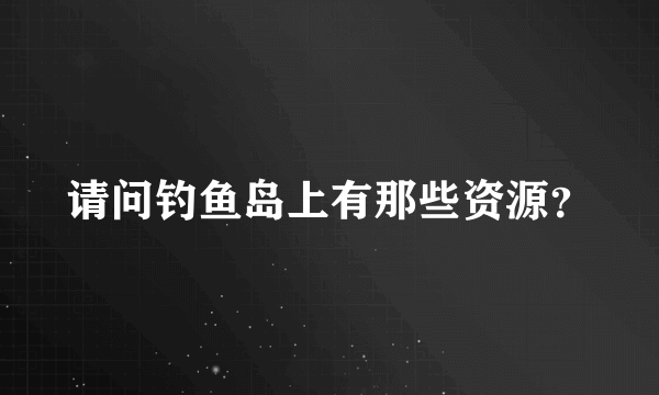 请问钓鱼岛上有那些资源？