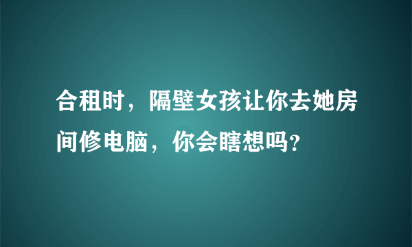 合租时，隔壁女孩让你去她房间修电脑，你会瞎想吗？