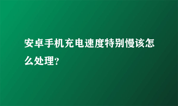 安卓手机充电速度特别慢该怎么处理？