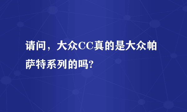 请问，大众CC真的是大众帕萨特系列的吗?