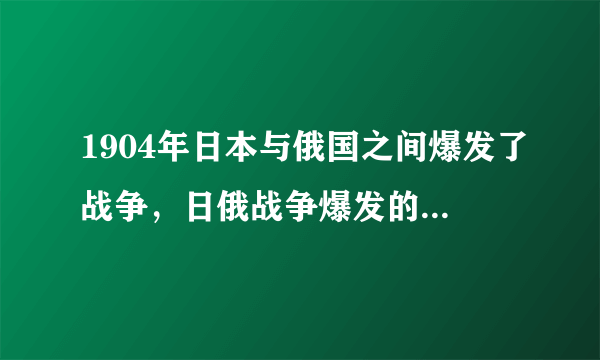 1904年日本与俄国之间爆发了战争，日俄战争爆发的主要原因是什么？