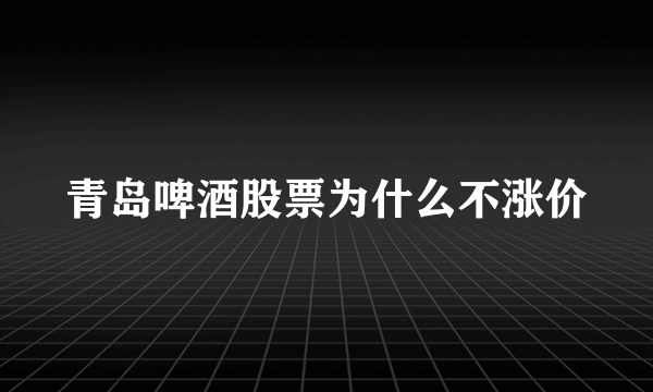 青岛啤酒股票为什么不涨价