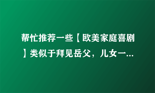 帮忙推荐一些【欧美家庭喜剧】类似于拜见岳父，儿女一箩筐系列的？