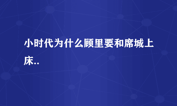 小时代为什么顾里要和席城上床..