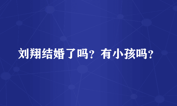 刘翔结婚了吗？有小孩吗？