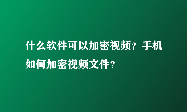 什么软件可以加密视频？手机如何加密视频文件？