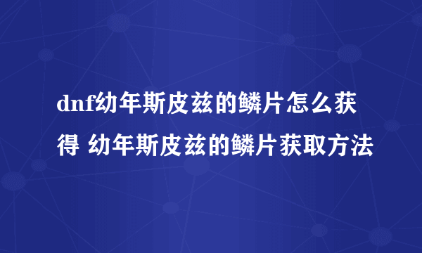 dnf幼年斯皮兹的鳞片怎么获得 幼年斯皮兹的鳞片获取方法