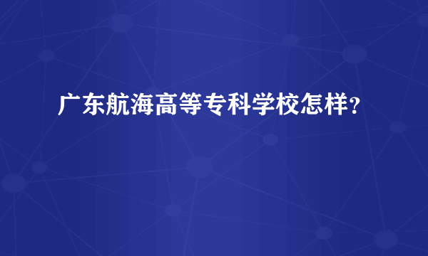 广东航海高等专科学校怎样？