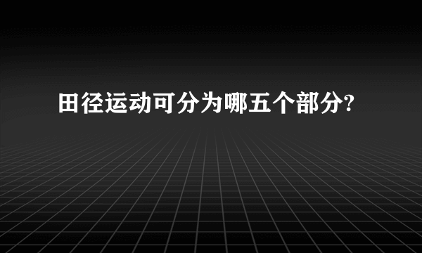 田径运动可分为哪五个部分?