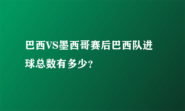 巴西VS墨西哥赛后巴西队进球总数有多少？