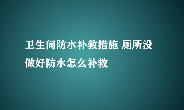 卫生间防水补救措施 厕所没做好防水怎么补救