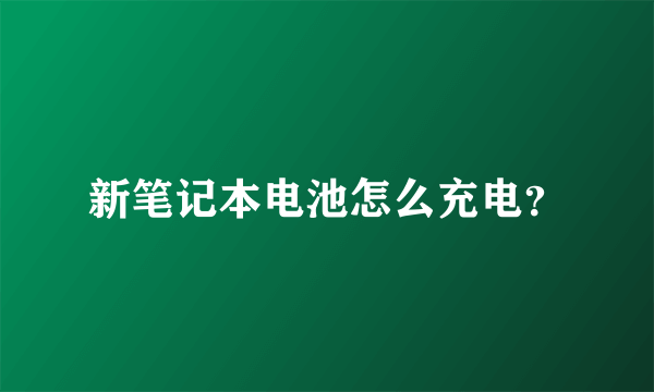 新笔记本电池怎么充电？