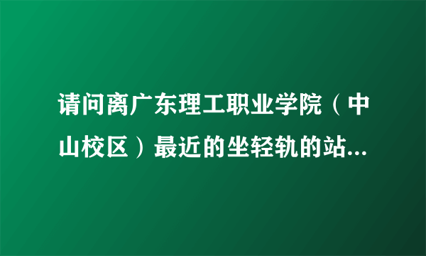 请问离广东理工职业学院（中山校区）最近的坐轻轨的站点在哪里？怎么去？