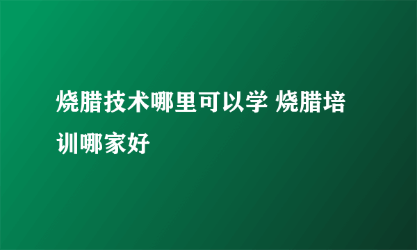 烧腊技术哪里可以学 烧腊培训哪家好