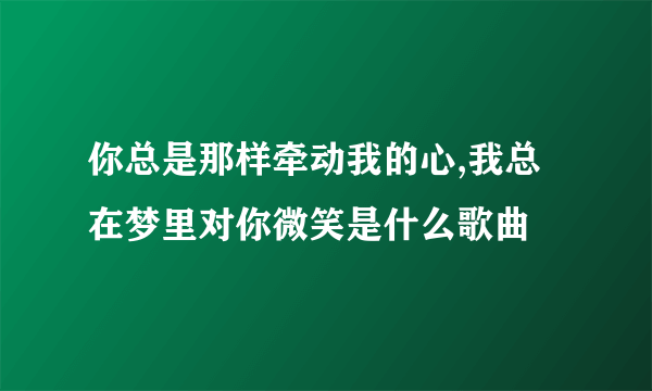 你总是那样牵动我的心,我总在梦里对你微笑是什么歌曲