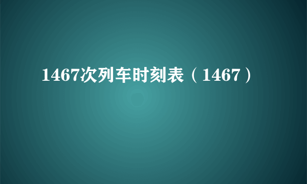 1467次列车时刻表（1467）