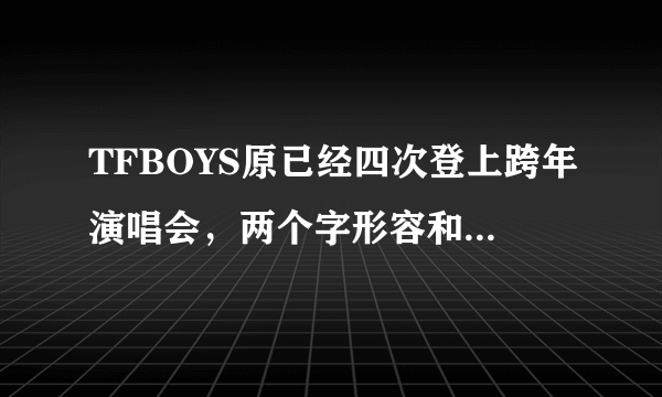 TFBOYS原已经四次登上跨年演唱会，两个字形容和湖南卫视关系！