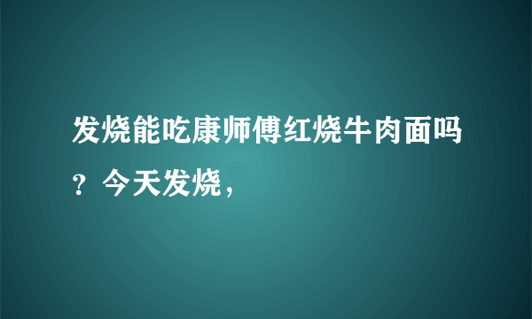 发烧能吃康师傅红烧牛肉面吗？今天发烧，