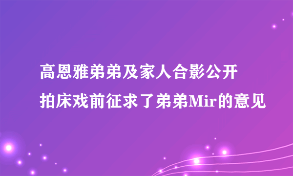 高恩雅弟弟及家人合影公开 拍床戏前征求了弟弟Mir的意见